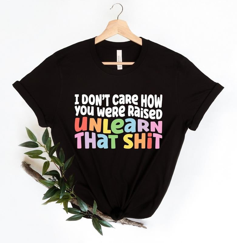I don't care how you were raised unlearn that sh*t Shirt,Equal Rights,Pride Shirt,LGBT Shirt,Social Justice,Human Rights,Anti Racism