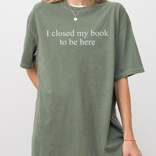 I Closed My Book To Be Here Shirt, Bookish T-Shirt, Minimalist Book Tee, Book Readers Gift, Book Lover Shirt, Gift for Her, Hot Girls Read Book Shirt, Funny Book Lover Tee, Book Women Top